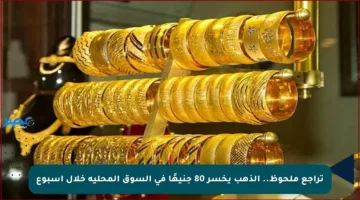 تراجع ملحوظ.. الذهب يخسر 80 جنيهًا في السوق المحلية خلال أسبوع